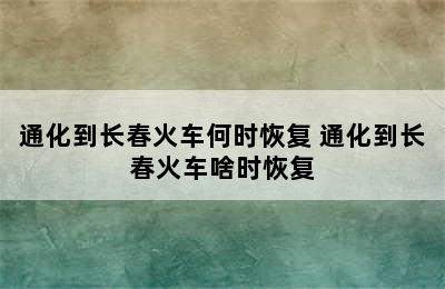 通化到长春火车何时恢复 通化到长春火车啥时恢复